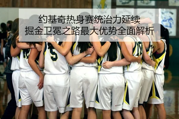 约基奇热身赛统治力延续 掘金卫冕之路最大优势全面解析