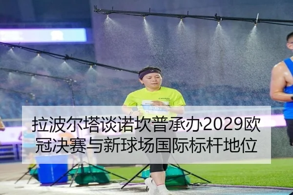拉波尔塔谈诺坎普承办2029欧冠决赛与新球场国际标杆地位